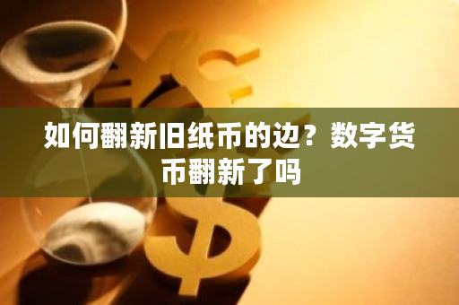 如何翻新旧纸币的边?数字货币翻新了吗-**张图片-ZBLOG