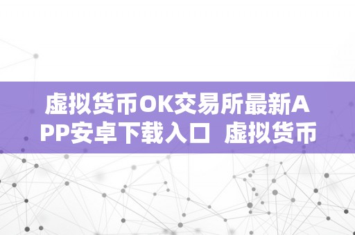 虚拟货币OK交易所最新APP安卓下载入口 虚拟货币OK交易所最新APP安卓下载入口:一站式数字资产交易平台